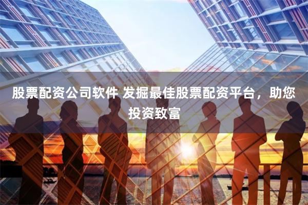 股票配资公司软件 发掘最佳股票配资平台，助您投资致富