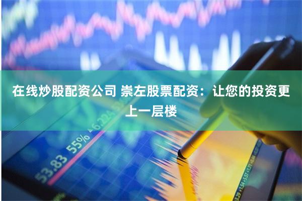 在线炒股配资公司 崇左股票配资：让您的投资更上一层楼