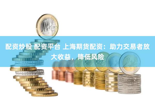 配资炒股 配资平台 上海期货配资：助力交易者放大收益，降低风险