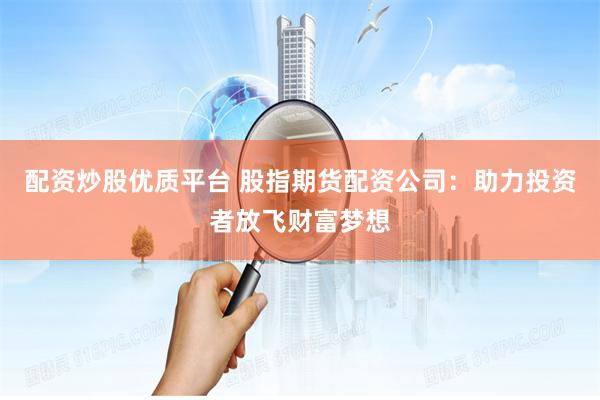 配资炒股优质平台 股指期货配资公司：助力投资者放飞财富梦想