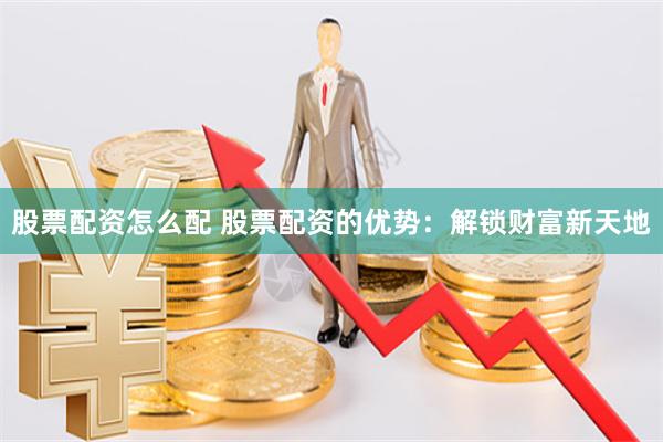 股票配资怎么配 股票配资的优势：解锁财富新天地