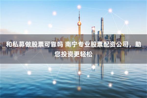 和私募做股票可靠吗 南宁专业股票配资公司，助您投资更轻松