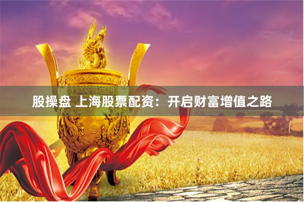 股操盘 上海股票配资：开启财富增值之路
