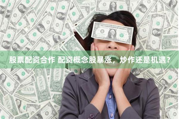 股票配资合作 配资概念股暴涨，炒作还是机遇？