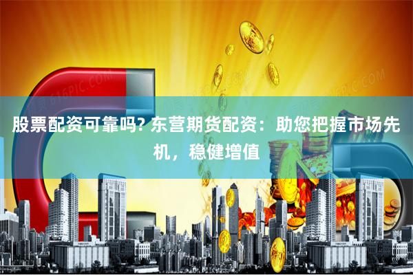 股票配资可靠吗? 东营期货配资：助您把握市场先机，稳健增值