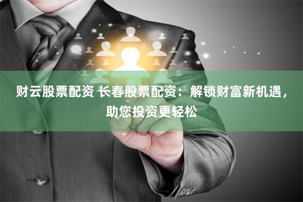财云股票配资 长春股票配资：解锁财富新机遇，助您投资更轻松