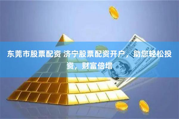 东莞市股票配资 济宁股票配资开户，助您轻松投资，财富倍增