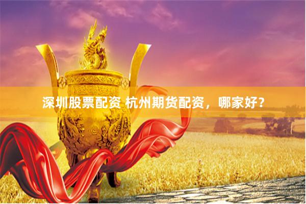 深圳股票配资 杭州期货配资，哪家好？