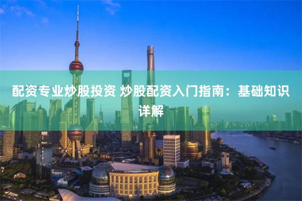 配资专业炒股投资 炒股配资入门指南：基础知识详解