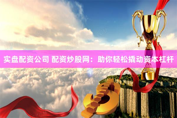 实盘配资公司 配资炒股网：助你轻松撬动资本杠杆