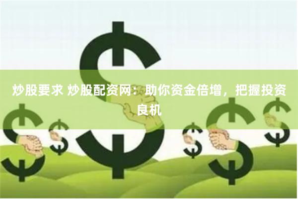 炒股要求 炒股配资网：助你资金倍增，把握投资良机