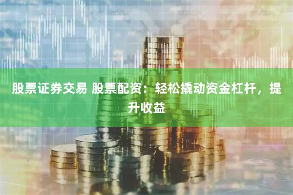 股票证券交易 股票配资：轻松撬动资金杠杆，提升收益