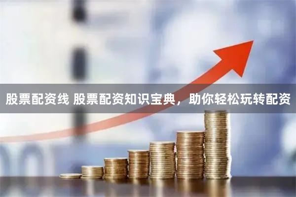 股票配资线 股票配资知识宝典，助你轻松玩转配资