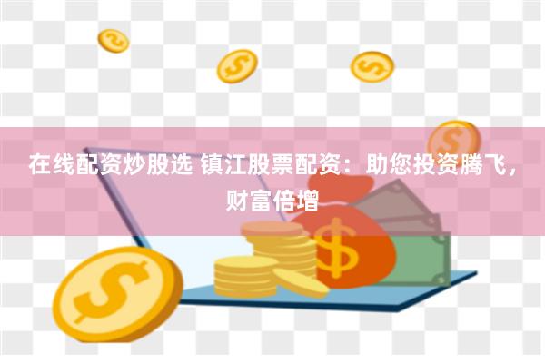 在线配资炒股选 镇江股票配资：助您投资腾飞，财富倍增