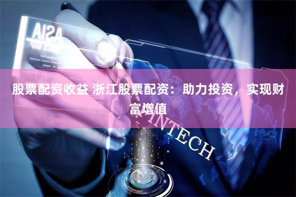 股票配资收益 浙江股票配资：助力投资，实现财富增值