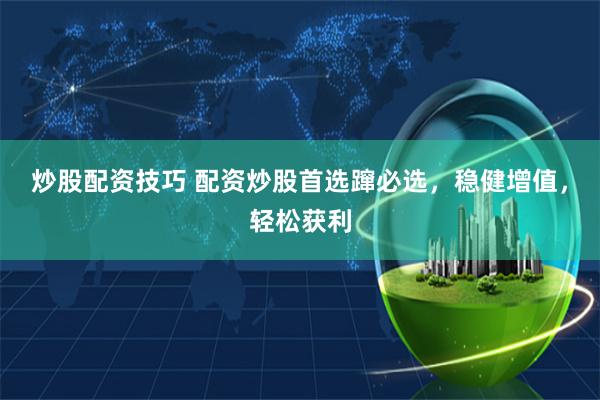炒股配资技巧 配资炒股首选蹿必选，稳健增值，轻松获利