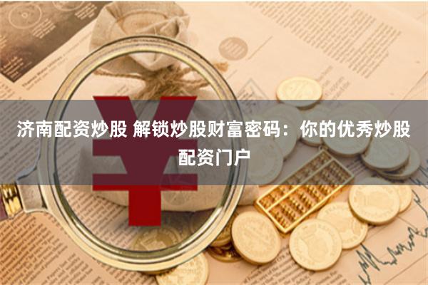 济南配资炒股 解锁炒股财富密码：你的优秀炒股配资门户