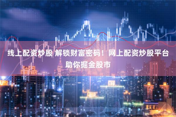 线上配资炒股 解锁财富密码！网上配资炒股平台助你掘金股市