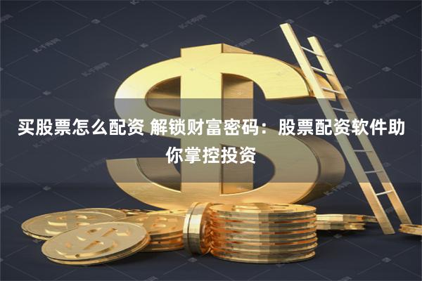 买股票怎么配资 解锁财富密码：股票配资软件助你掌控投资