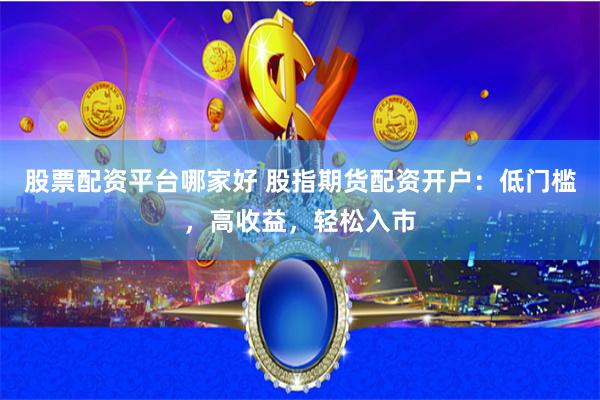 股票配资平台哪家好 股指期货配资开户：低门槛，高收益，轻松入市