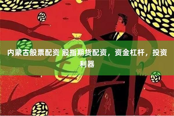 内蒙古股票配资 股指期货配资，资金杠杆，投资利器
