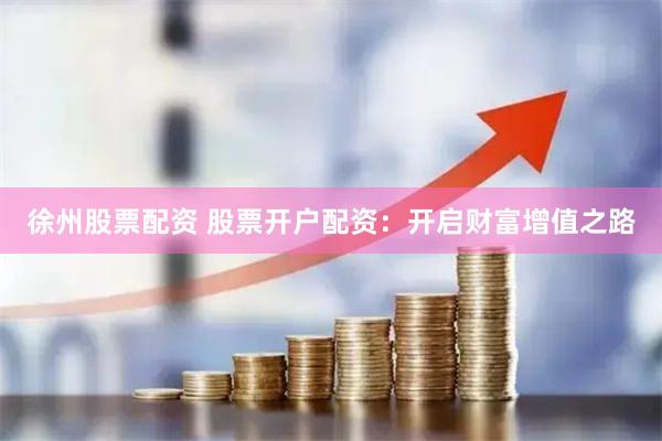 徐州股票配资 股票开户配资：开启财富增值之路
