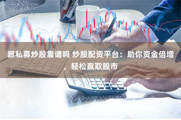 跟私募炒股靠谱吗 炒股配资平台：助你资金倍增，轻松赢取股市
