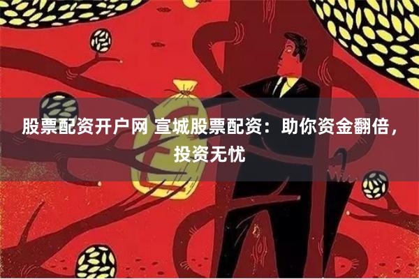 股票配资开户网 宣城股票配资：助你资金翻倍，投资无忧