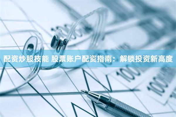 配资炒股技能 股票账户配资指南：解锁投资新高度