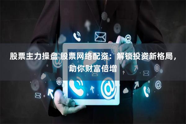 股票主力操盘 股票网络配资：解锁投资新格局，助你财富倍增