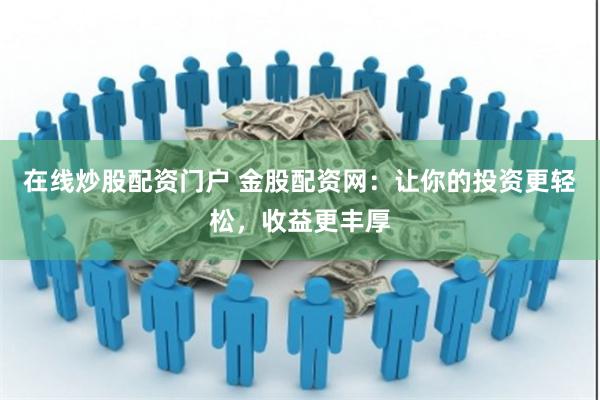 在线炒股配资门户 金股配资网：让你的投资更轻松，收益更丰厚