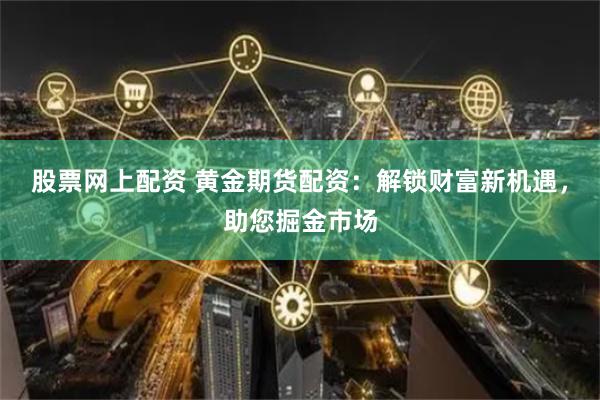 股票网上配资 黄金期货配资：解锁财富新机遇，助您掘金市场