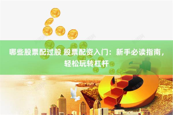 哪些股票配过股 股票配资入门：新手必读指南，轻松玩转杠杆