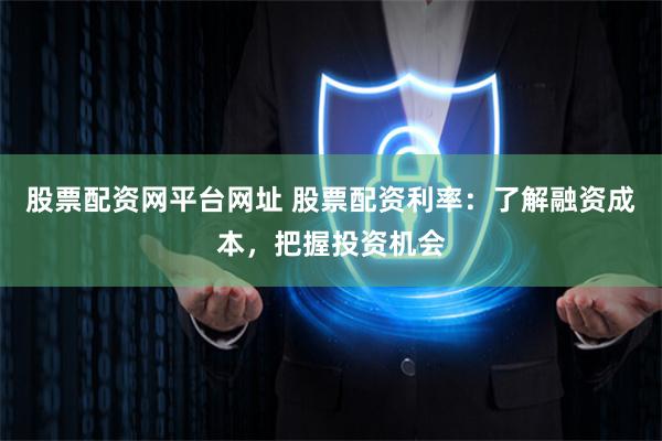 股票配资网平台网址 股票配资利率：了解融资成本，把握投资机会