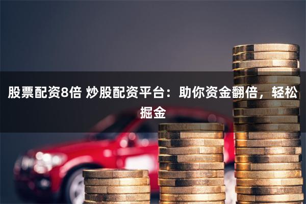 股票配资8倍 炒股配资平台：助你资金翻倍，轻松掘金