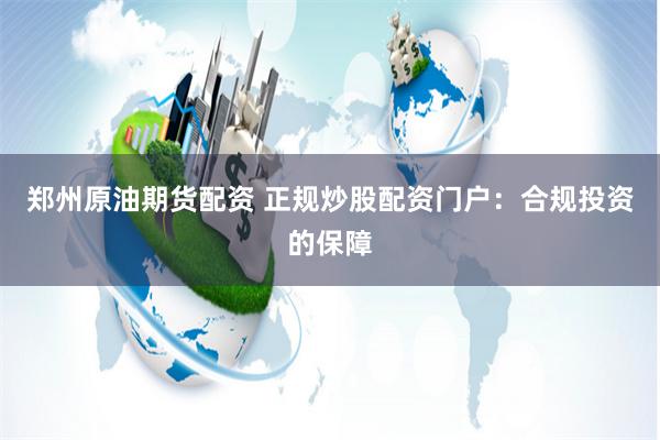 郑州原油期货配资 正规炒股配资门户：合规投资的保障