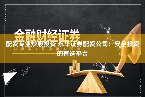 配资专业炒股投资 永华证券配资公司：安全投资的首选平台
