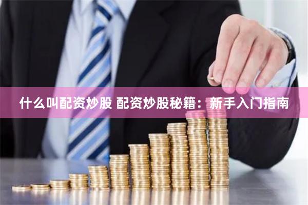什么叫配资炒股 配资炒股秘籍：新手入门指南