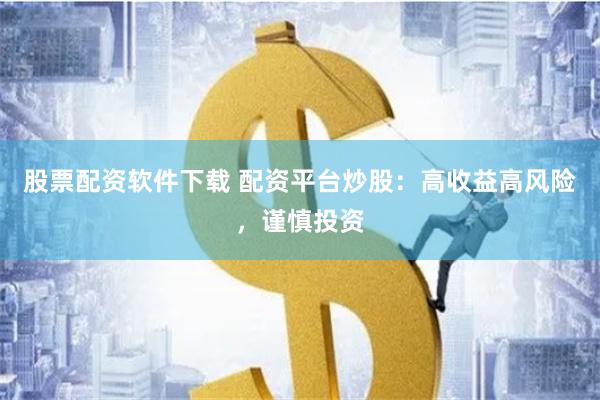 股票配资软件下载 配资平台炒股：高收益高风险，谨慎投资