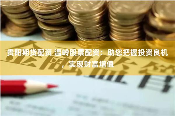 贵阳期货配资 温岭股票配资：助您把握投资良机，实现财富增值