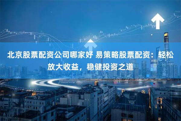北京股票配资公司哪家好 易策略股票配资：轻松放大收益，稳健投资之道