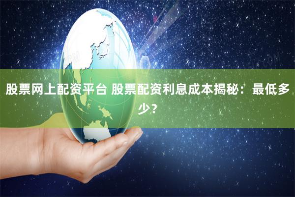 股票网上配资平台 股票配资利息成本揭秘：最低多少？
