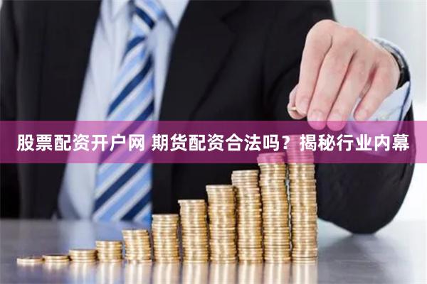 股票配资开户网 期货配资合法吗？揭秘行业内幕