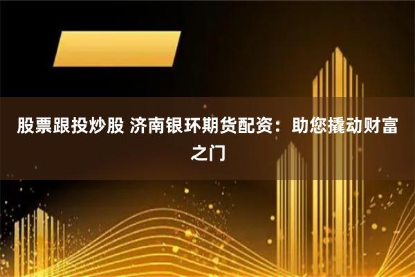 股票跟投炒股 济南银环期货配资：助您撬动财富之门