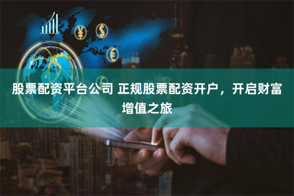 股票配资平台公司 正规股票配资开户，开启财富增值之旅