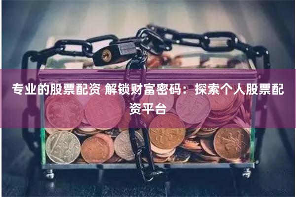 专业的股票配资 解锁财富密码：探索个人股票配资平台