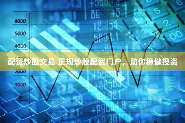 配资炒股交易 正规炒股配资门户，助你稳健投资