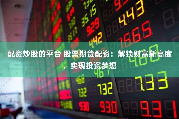 配资炒股的平台 股票期货配资：解锁财富新高度，实现投资梦想