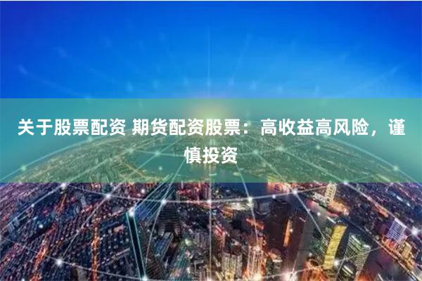 关于股票配资 期货配资股票：高收益高风险，谨慎投资