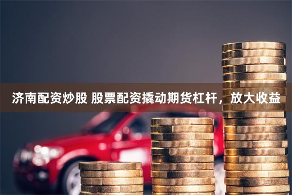 济南配资炒股 股票配资撬动期货杠杆，放大收益